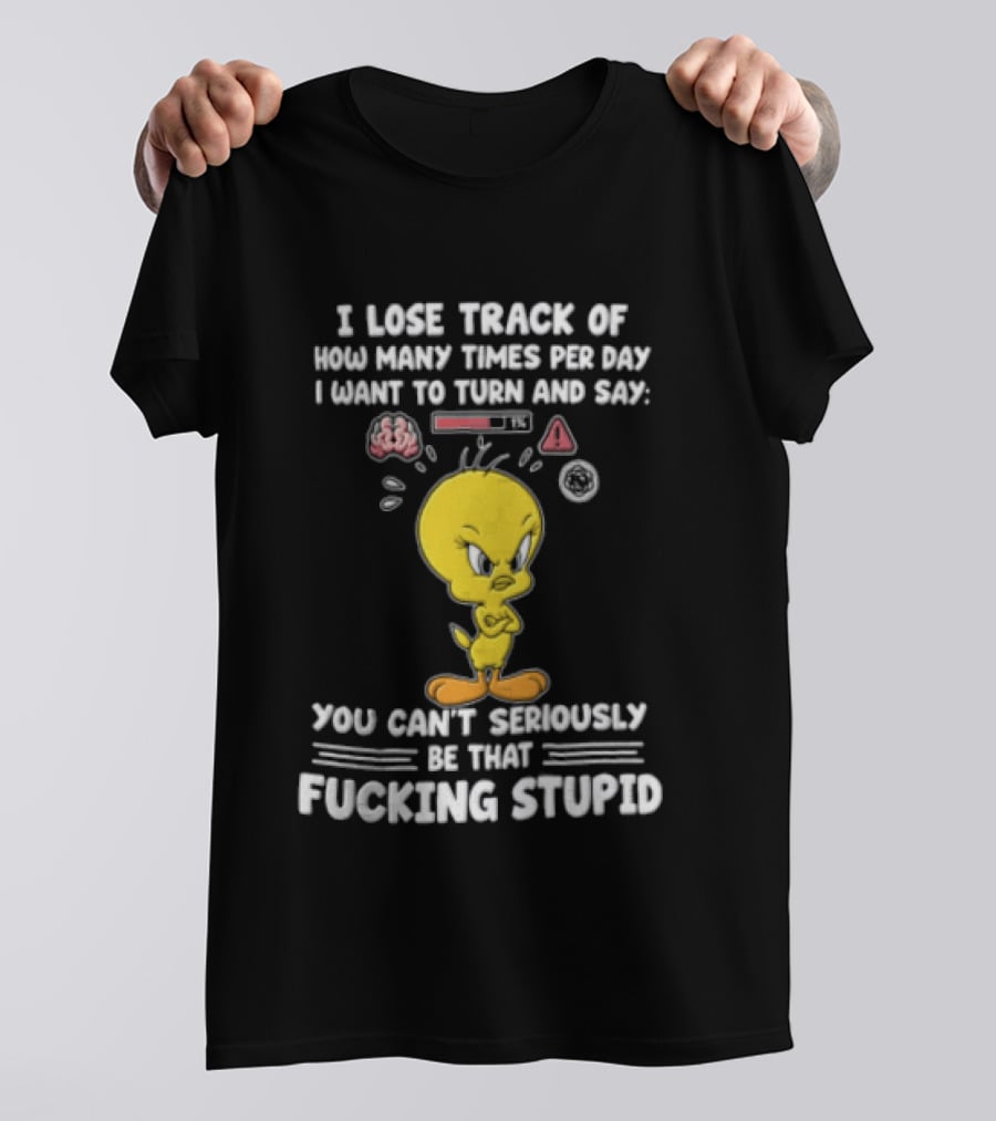 I Lose Track Of How Many Times Per Day I Want To Turn And Say You Can't Seriously Be That Fucking Stupid Tweety Bird T-Shirt