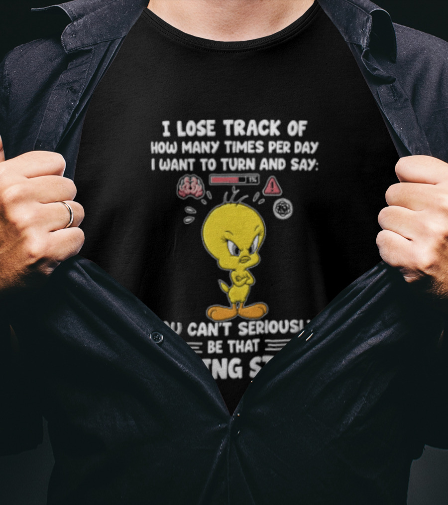 I Lose Track Of How Many Times Per Day I Want To Turn And Say You Can't Seriously Be That Fucking Stupid Tweety Bird T-Shirt