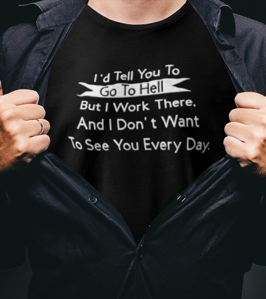 I'd Tell You To Go To Hell But I Work There And I Don't Want To See You Every Day T-Shirt