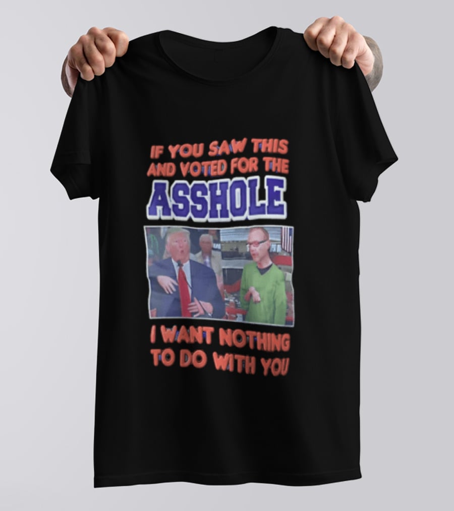 If You Saw This And Voted For The Asshole I Want Nothing To Do With You T-Shirt