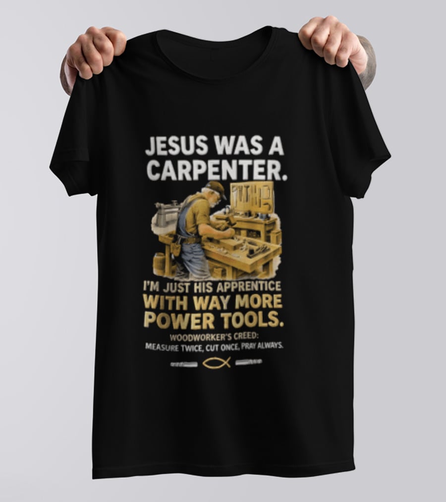 Jesus Was A Carpenter I'm Just His Apprentice With Way More Power Tools Woodworker's Creed Measure Twice Cut Once Pray Always T-Shirt