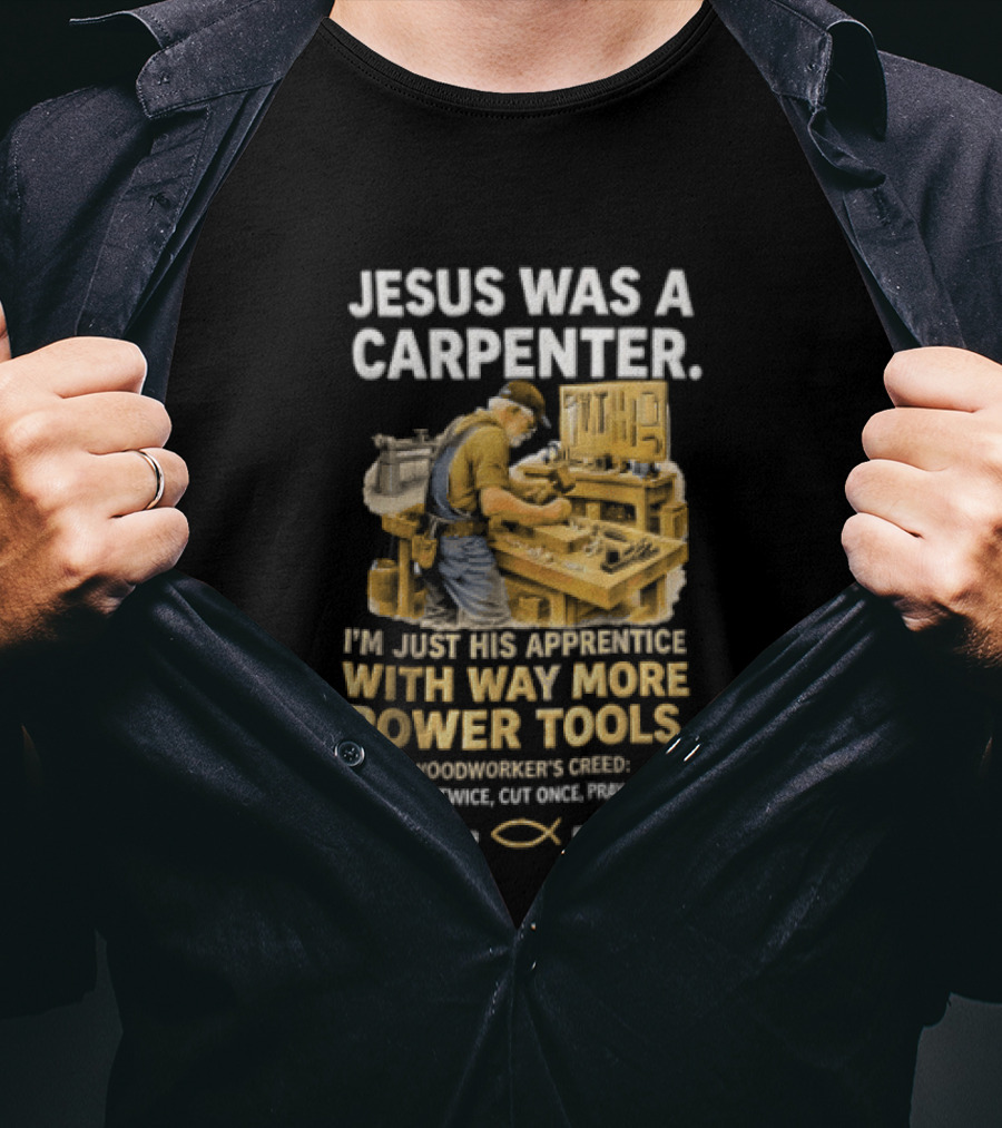 Jesus Was A Carpenter I'm Just His Apprentice With Way More Power Tools Woodworker's Creed Measure Twice Cut Once Pray Always T-Shirt
