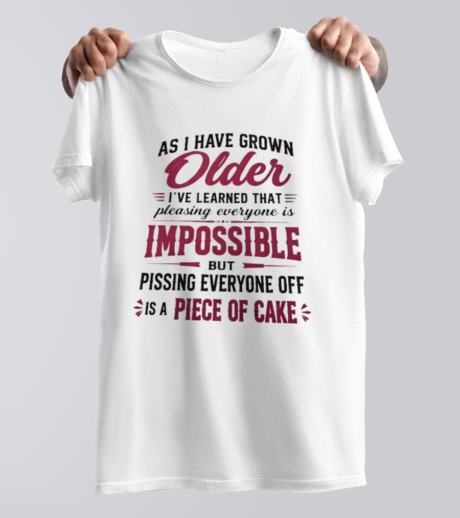 As I Have Grown Older I've Learned Pleasing Everyone Is Impossible But Pissing Everyone Off Is A Piece Of Cake T-Shirt