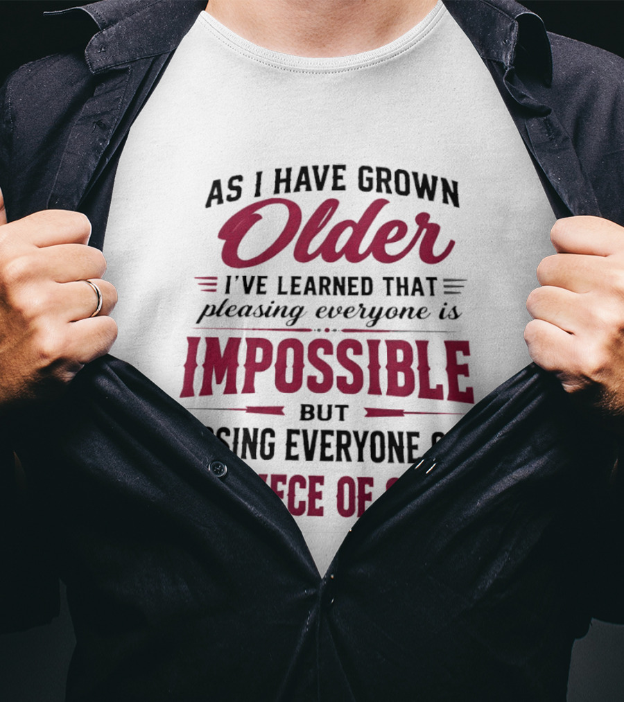 As I Have Grown Older I've Learned Pleasing Everyone Is Impossible But Pissing Everyone Off Is A Piece Of Cake T-Shirt