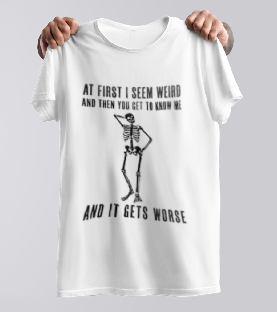 At First I Seem Weird Skeleton Then You Get To Know Me And It Gets Worse T-Shirt