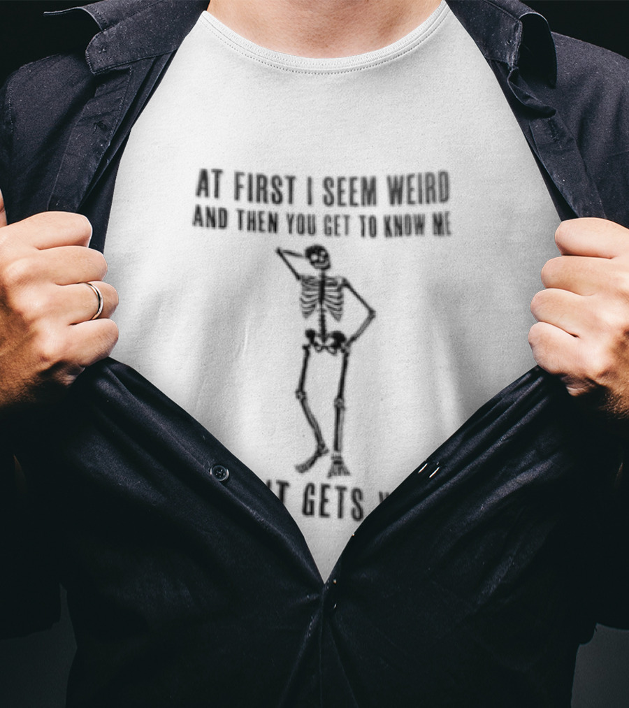 At First I Seem Weird Skeleton Then You Get To Know Me And It Gets Worse T-Shirt