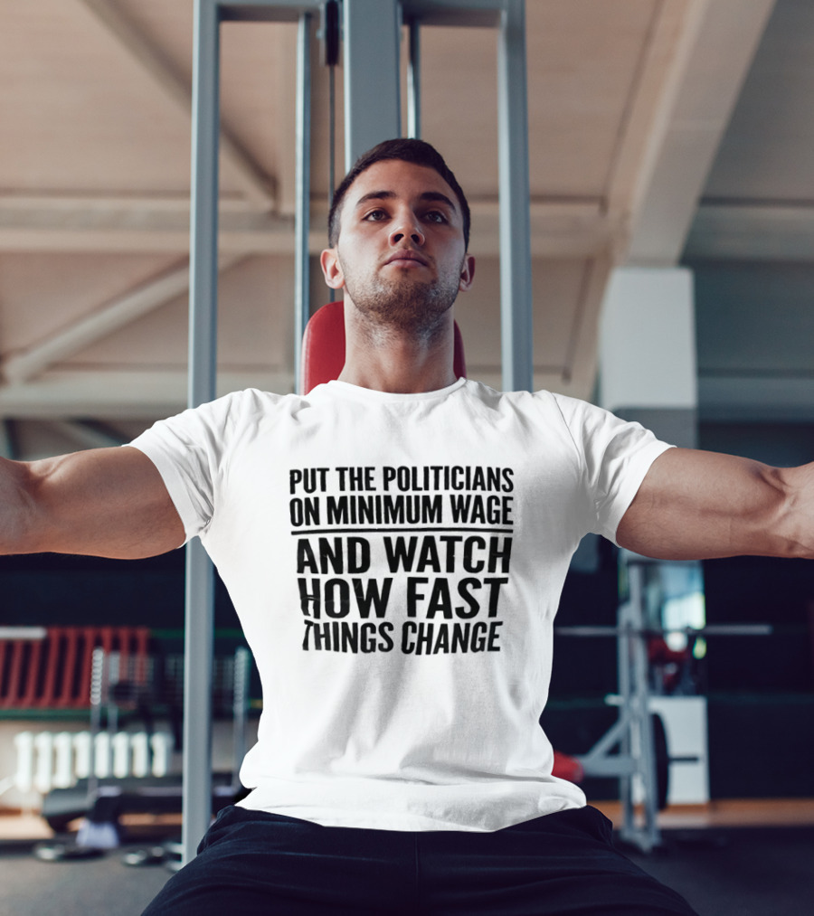 Put The Politicians On Minimum Wage And How Fast Things Change Bold Political T-Shirt