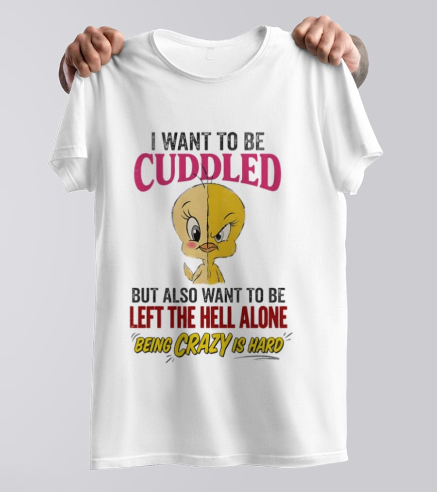 Tweety Bird I Want To Be Cuddled But Also Want To Be Left The Hell Alone Being Crazy Is Hard T-Shirt