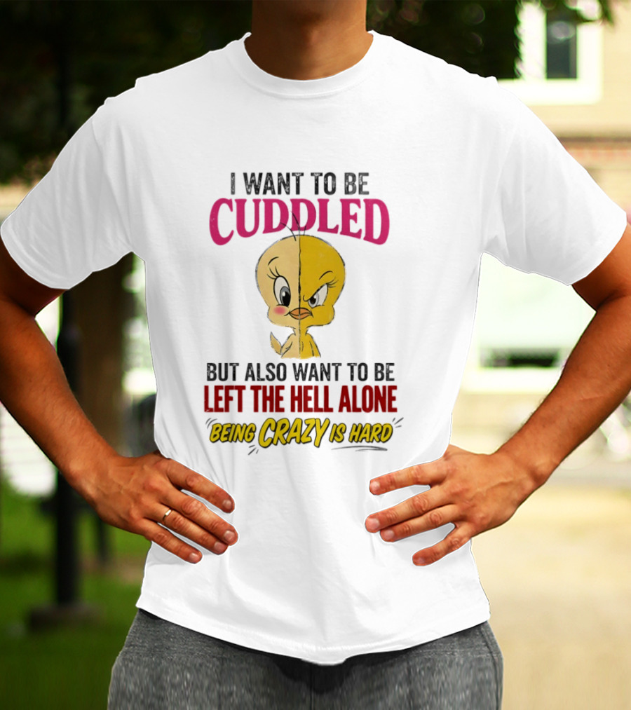 Tweety Bird I Want To Be Cuddled But Also Want To Be Left The Hell Alone Being Crazy Is Hard T-Shirt