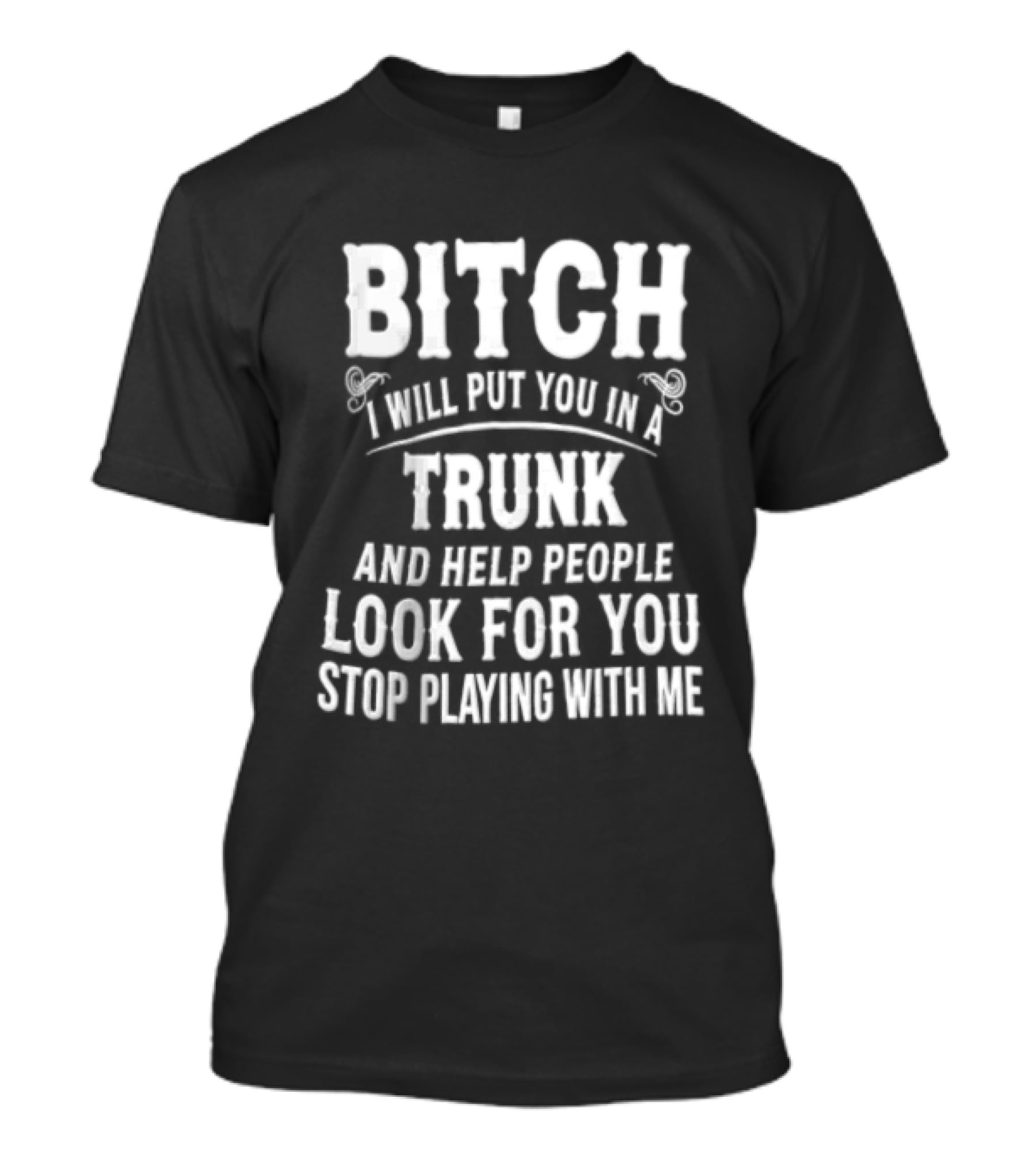 Bitch I Will Put You In A Trunk And Help People Look For You Stop Playing With Me T-Shirt
