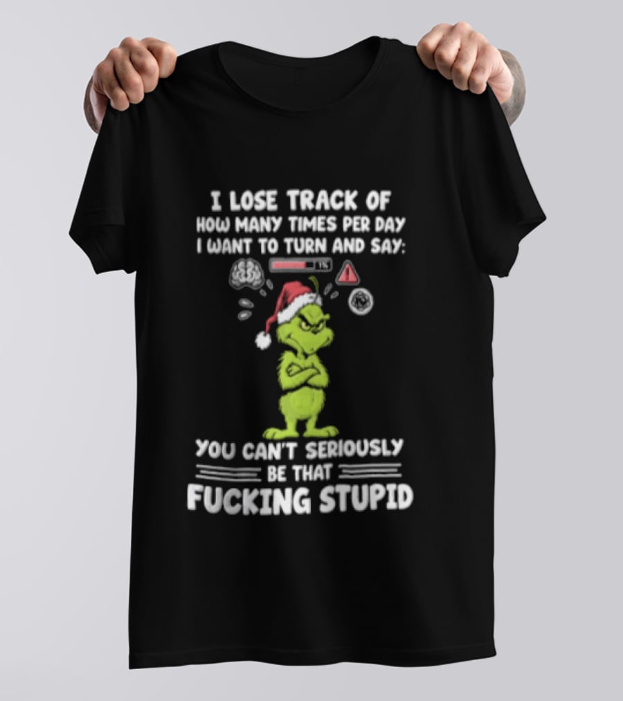 I Lose Track Of How Many Times Per Day I Want To Turn And Say You Can't Seriously Be That F*cking Stupid Grinch T-Shirt