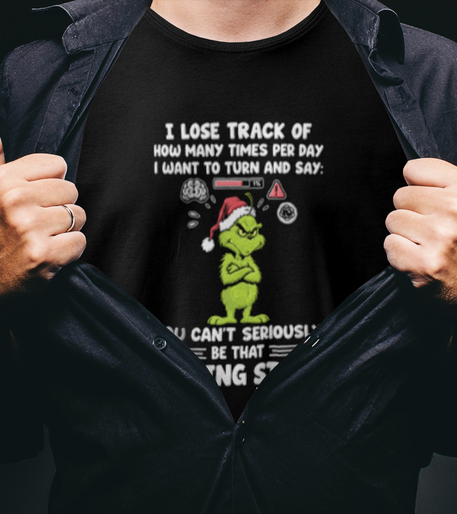 I Lose Track Of How Many Times Per Day I Want To Turn And Say You Can't Seriously Be That F*cking Stupid Grinch T-Shirt