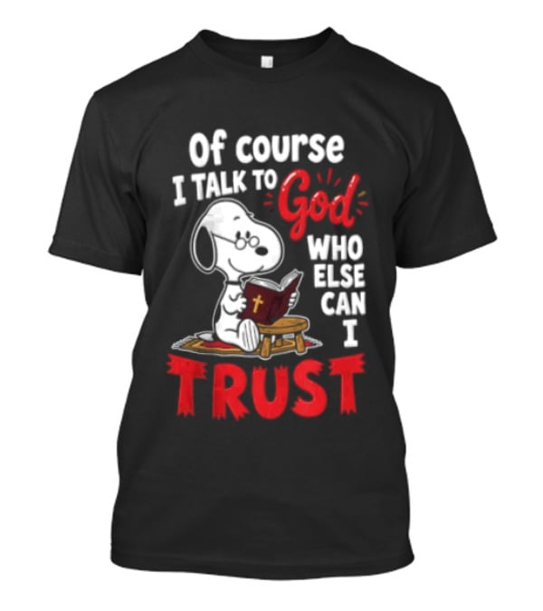 Snoopy Of Course I Talk To God Who Else Can I Trust T-Shirt