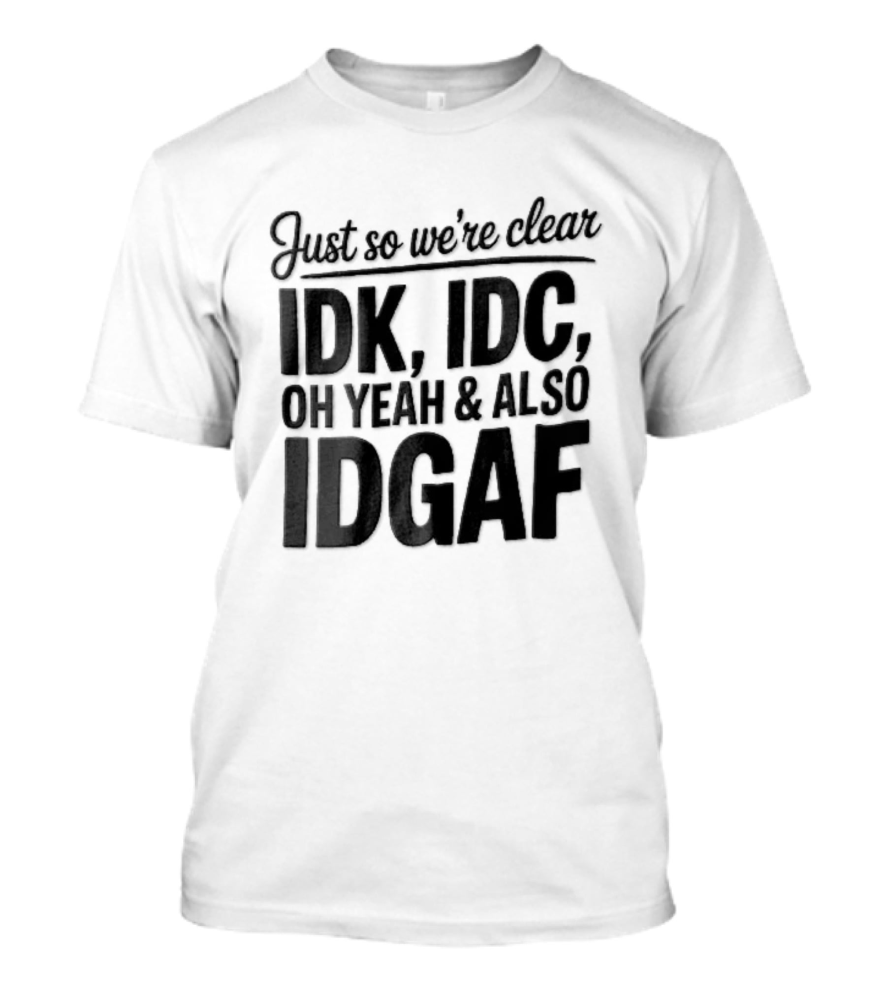 Just So We're Clear IDK IDC Oh Yeah And Also IDGAF T-Shirt