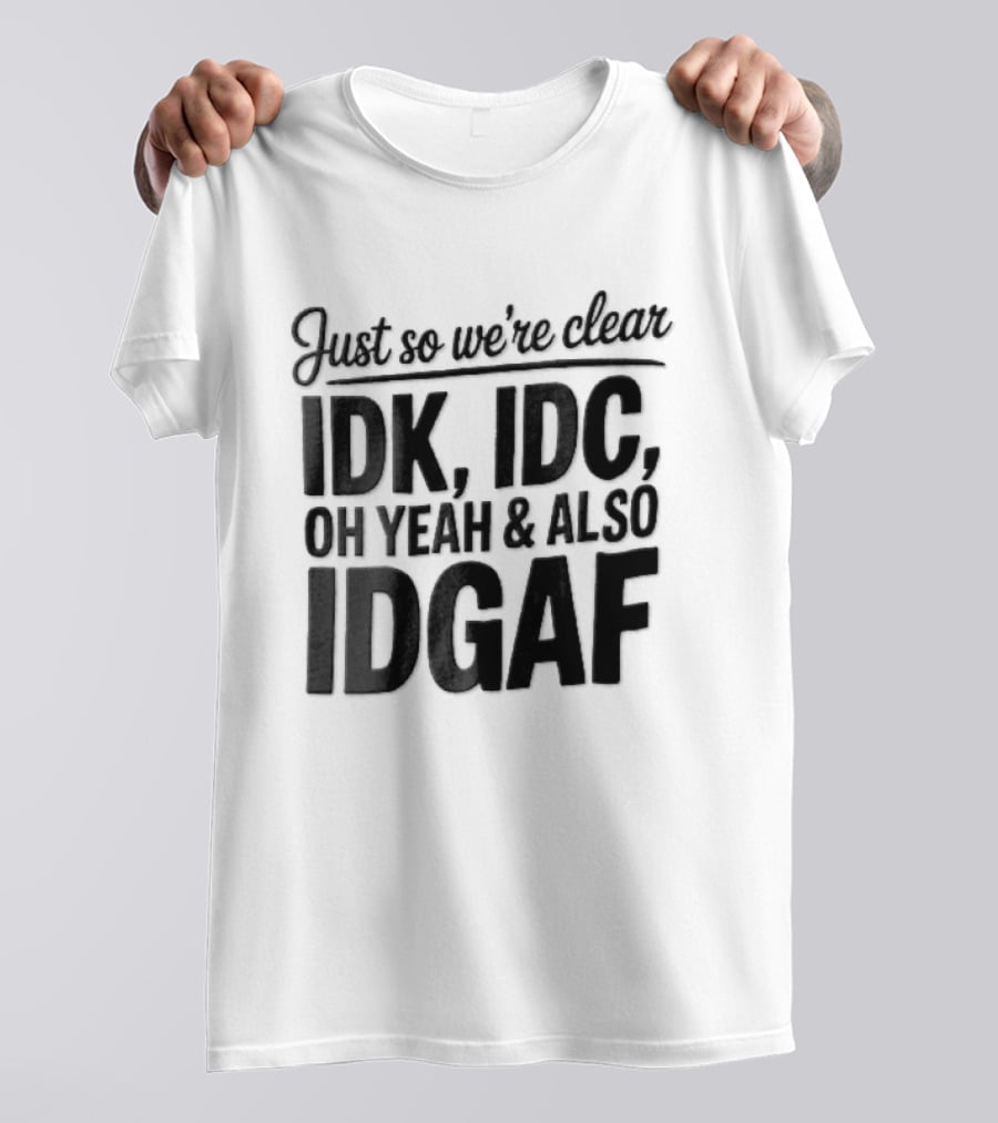Just So We're Clear IDK IDC Oh Yeah And Also IDGAF T-Shirt
