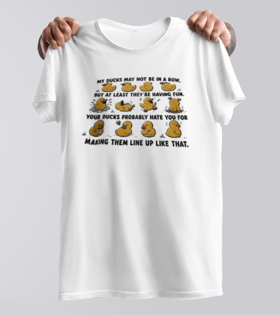 My Ducks May Not Be In A Row But At Least They're Having Fun Your Ducks Probably Hate You Ducks Like Me Are Fun T-Shirt