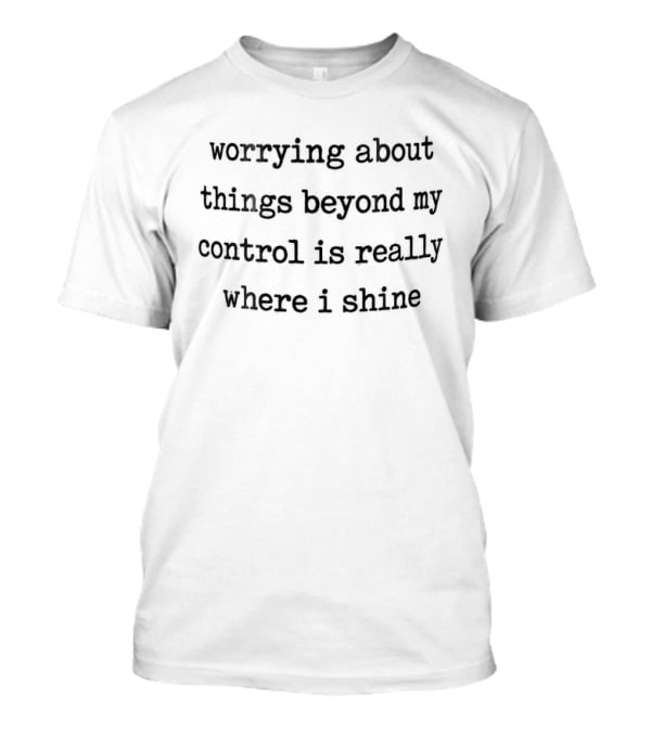 Worrying About Things Beyond My Control Is Really Where I Shine T-Shirt
