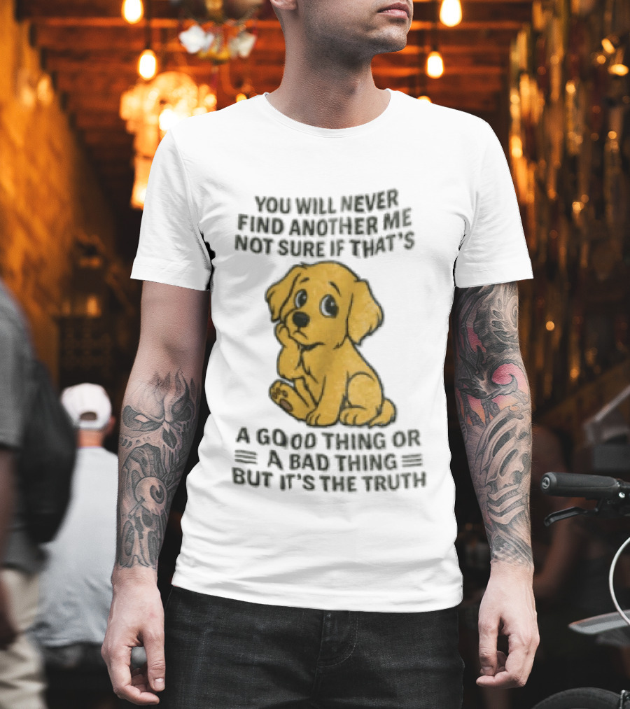 You Will Never Find Another Me Puppy Good Thing Bad Thing Truth T-Shirt