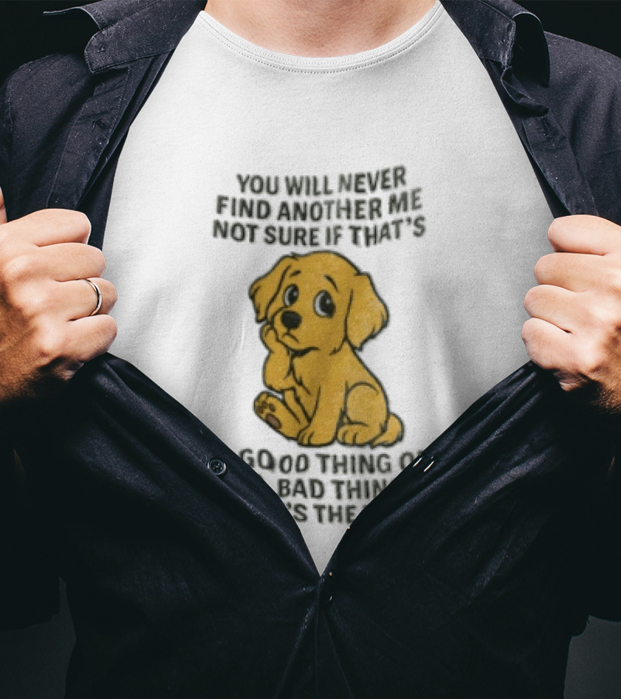 You Will Never Find Another Me Puppy Good Thing Bad Thing Truth T-Shirt