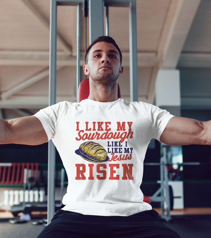 I Like My Sourdough Like I Like My Jesus Risen Christian Bread Sourdough T-Shirt