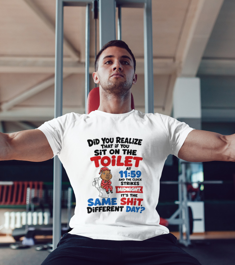 Did You Realize That If You Sit On The Toilet At 11 59 And The Strikes Midnight It's The Same Shit Different Day T-Shirt