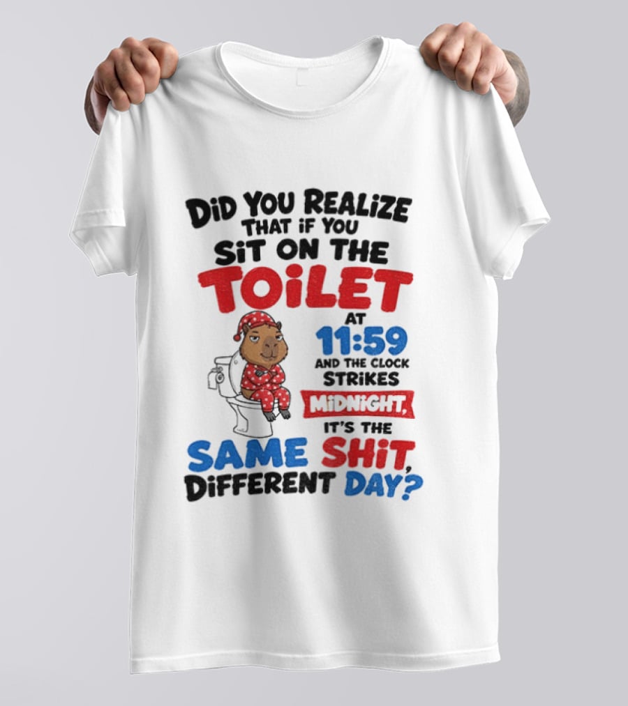Did You Realize That If You Sit On The Toilet At 11 59 And The Strikes Midnight It's The Same Shit Different Day T-Shirt
