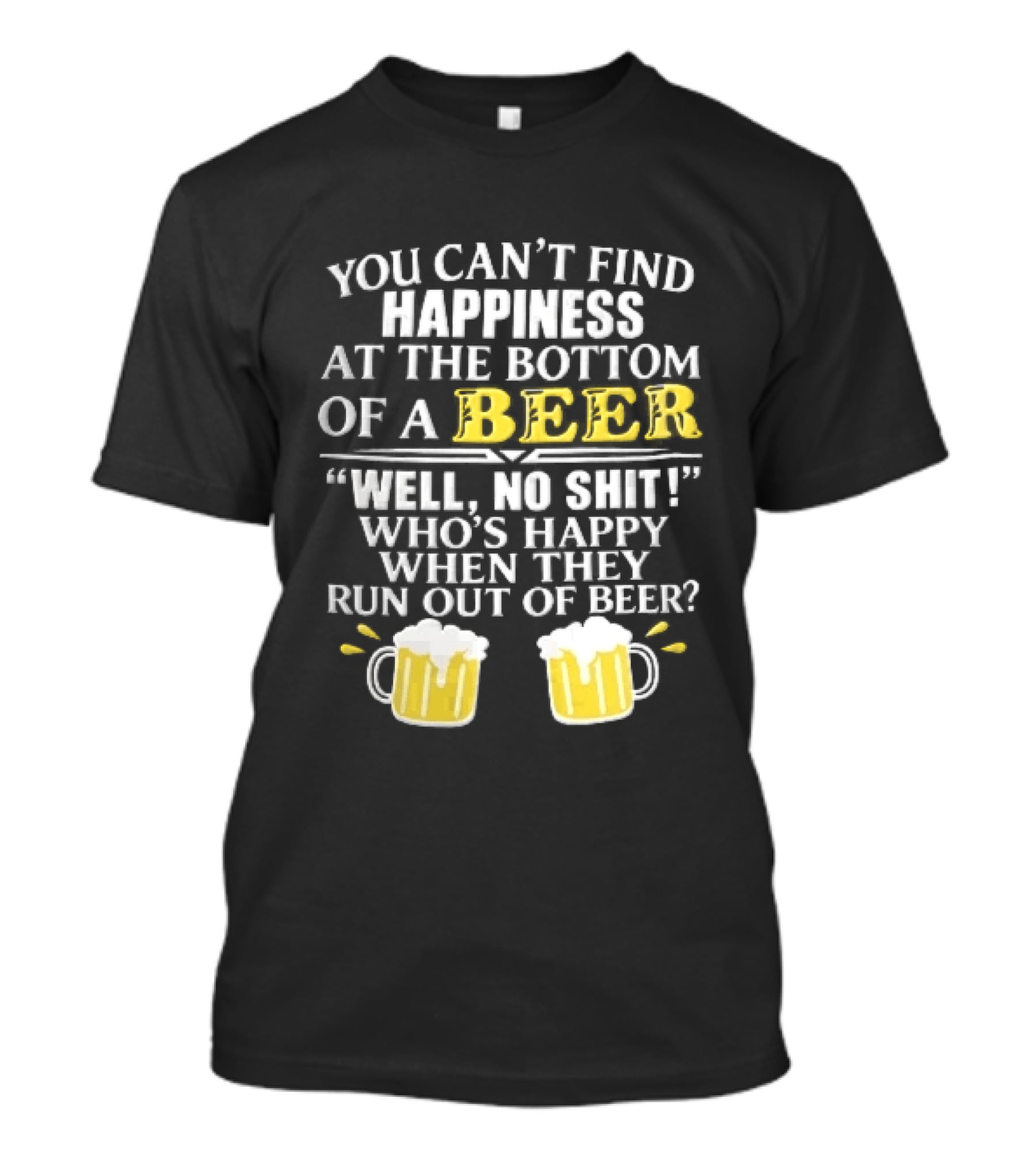 You Cant Find Happiness At The Bottom Of A Beer Well No Shit Whos Happy When They Run Out Two Foamy S T-Shirt