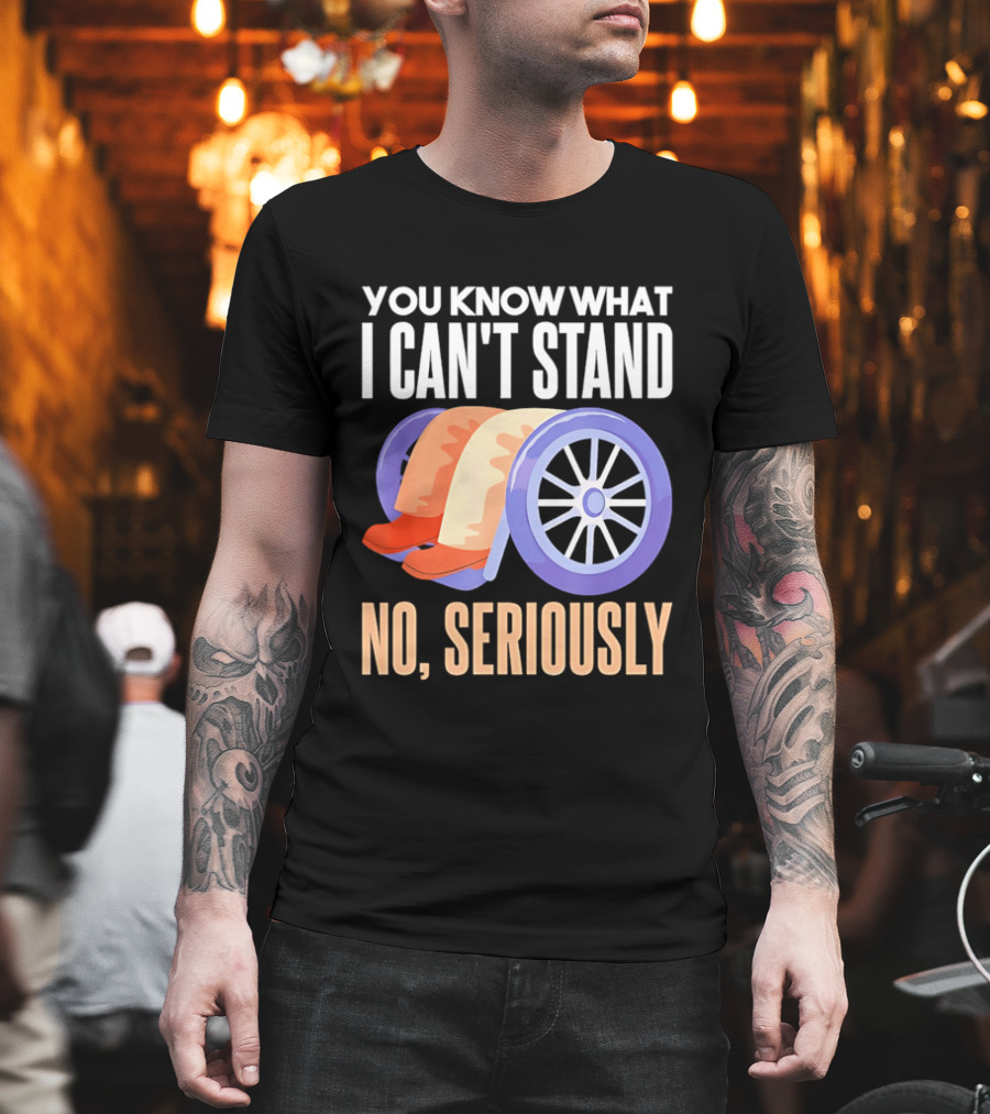 You Know What I Can't Stand No Seriously Wheelchair Humor Wheelchair Joke T-Shirt