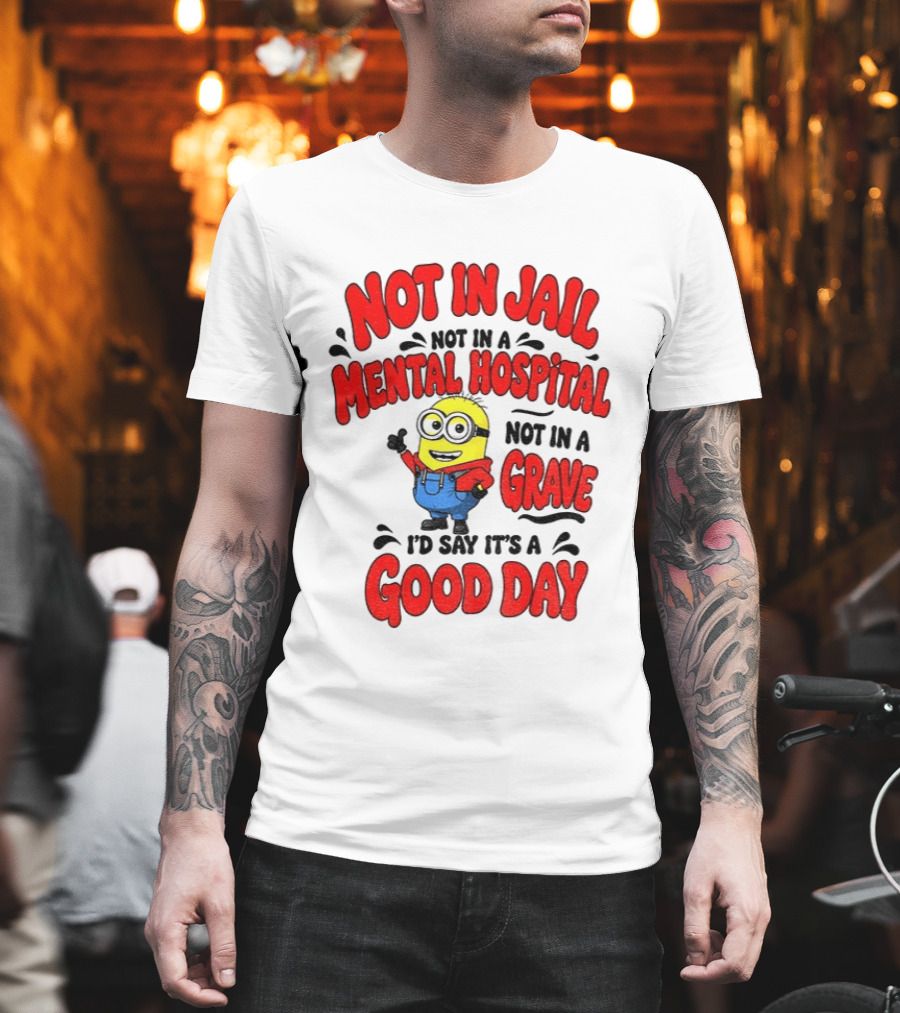 Not In Jail Not In A Mental Hospital Not In A Grave Minion Good Day T-Shirt