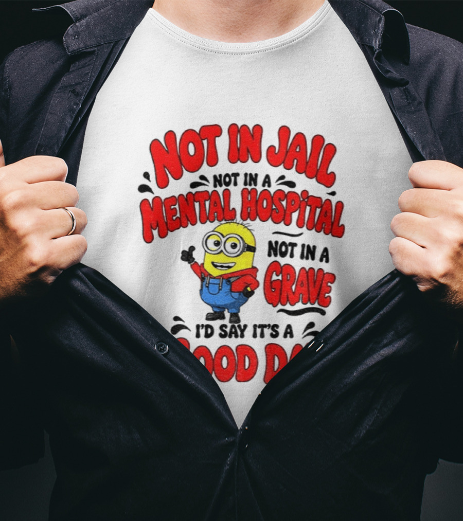 Not In Jail Not In A Mental Hospital Not In A Grave Minion Good Day T-Shirt