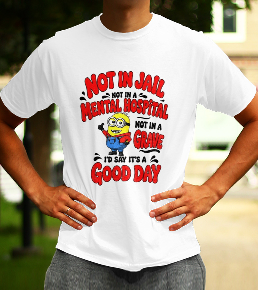 Not In Jail Not In A Mental Hospital Not In A Grave Minion Good Day T-Shirt
