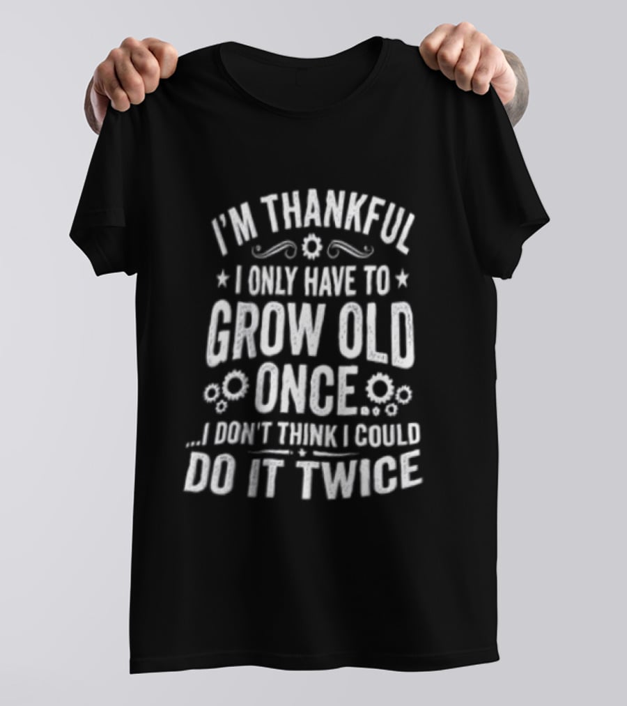 I'm Thankful I Only Have To Grow Old Once I Don't Think I Could Do It Twice T-Shirt