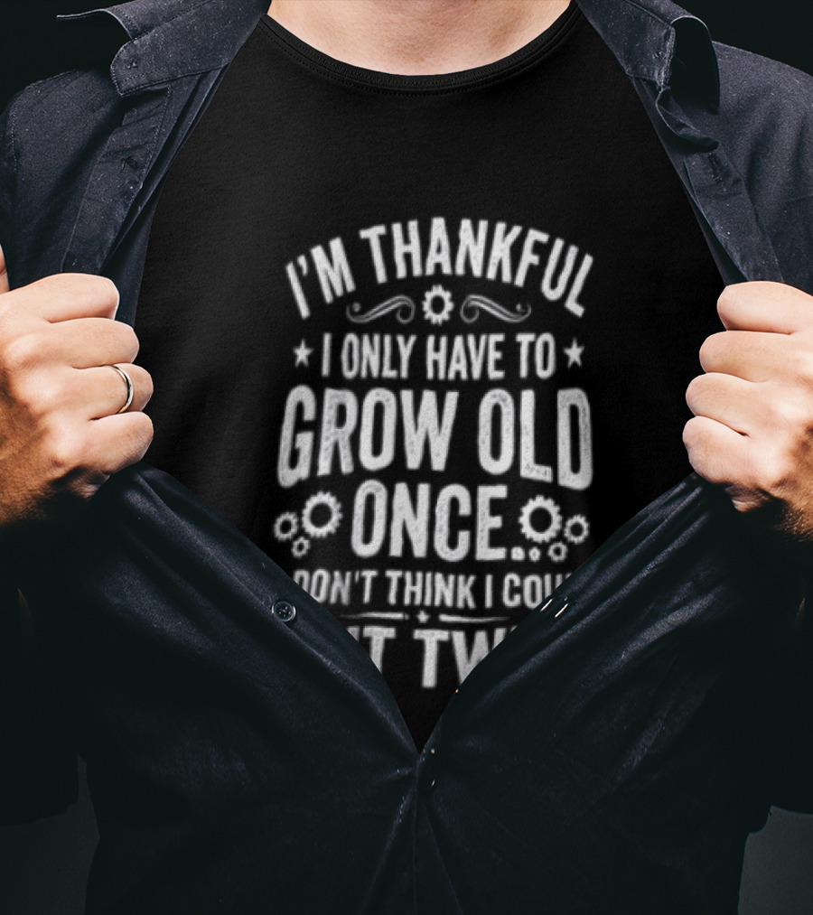 I'm Thankful I Only Have To Grow Old Once I Don't Think I Could Do It Twice T-Shirt