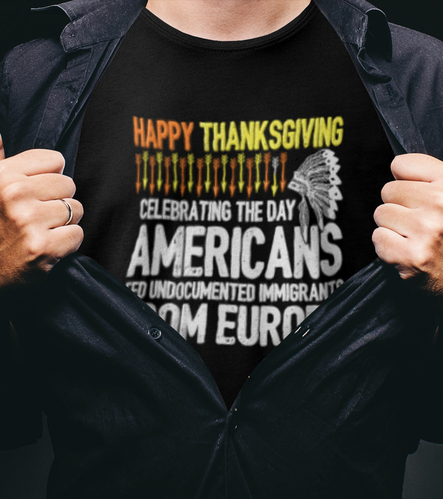 Happy Thanksgiving Celebrating The Day Americans Fed Undocumented Immigrants From Europe T-Shirt