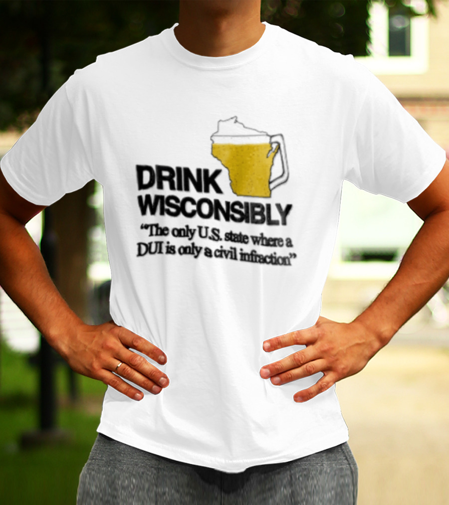 Drink Wisconsibly The Only USA State Where A DUI Is Only A Civil Infraction T-Shirt