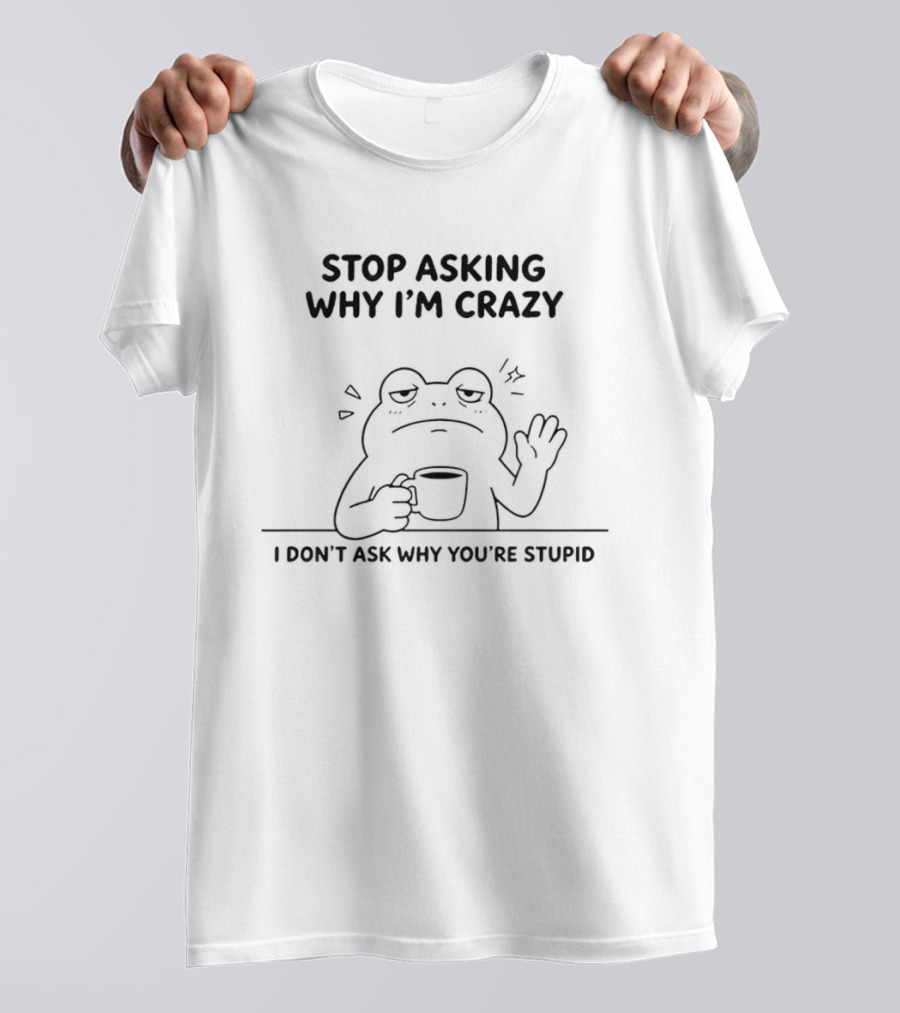 Frog Stop Asking Why I'm Crazy I Don't Ask Why You're Stupid Coffee T-Shirt