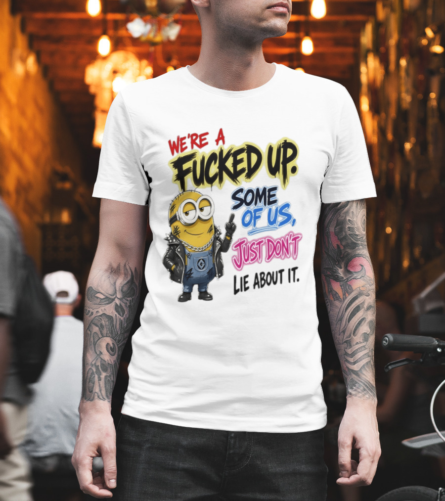 Minion We're A Fucked Up Some Of Us Just Don't Lie About It T-Shirt