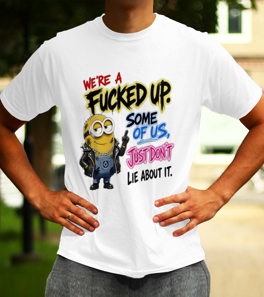 Minion We're A Fucked Up Some Of Us Just Don't Lie About It T-Shirt