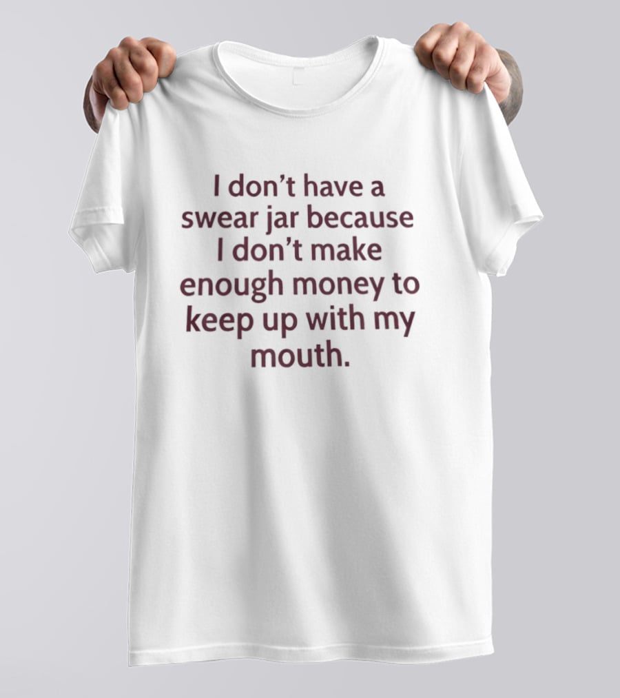 I Don't Have A Swear Jar Because I Don't Make Enough Money To Keep Up With My Mouth T-Shirt