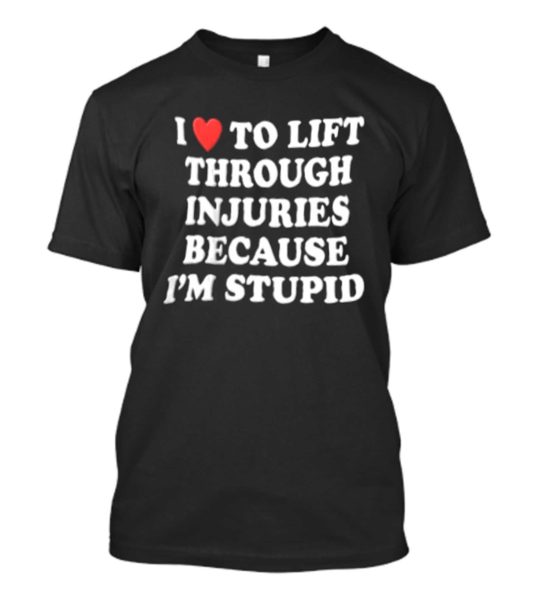 I Love To Lift Through Injuries Because I'm Stupid Heart T-Shirt