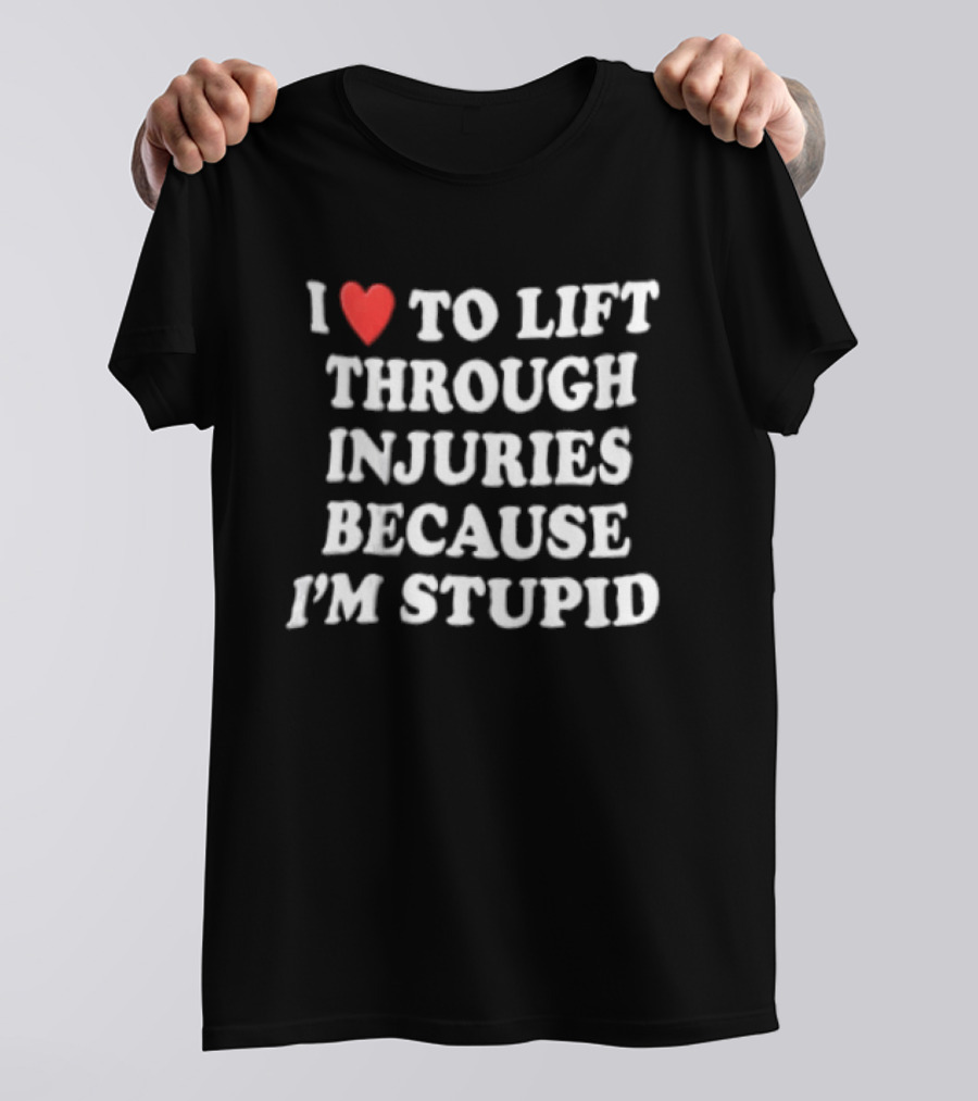 I Love To Lift Through Injuries Because I'm Stupid Heart T-Shirt