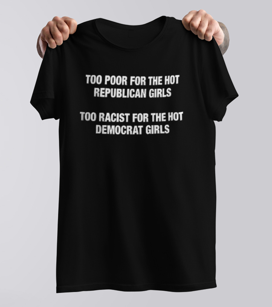 Too Poor For The Hot Republican Girls Too Racist For The Hot Democrat Girls T-Shirt