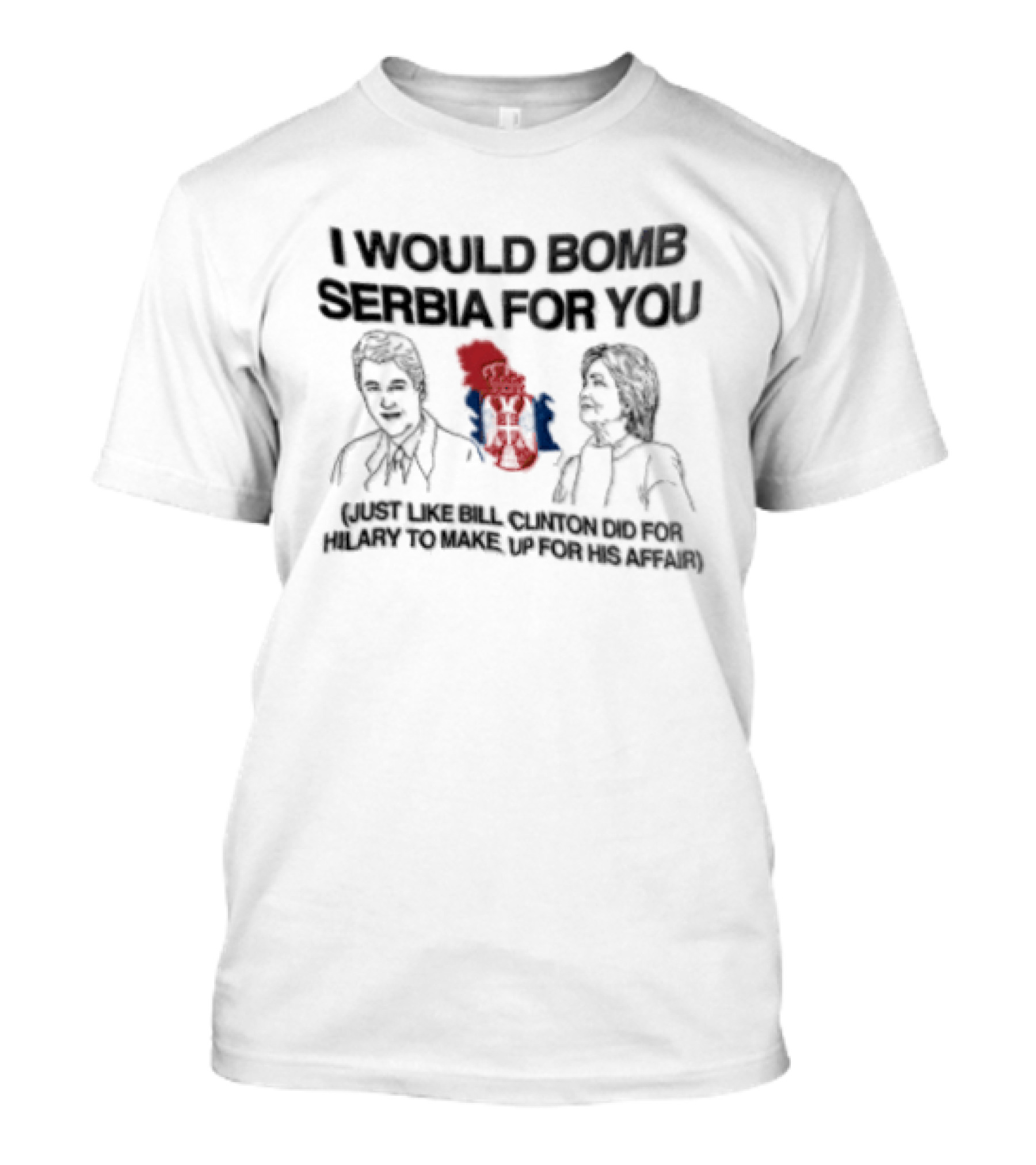 I Would Bomb Serbia For You Just Like Bill Clinton Did For Hilary To Make Up For His Affair T-Shirt
