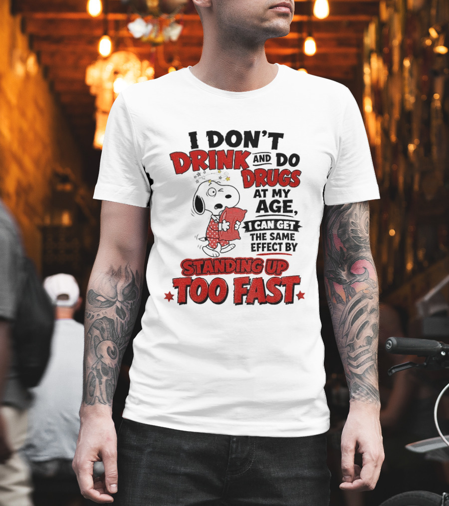 I Don't Drink And Do Drugs At My Age I Can Get The Same Effect By Standing Up Too Fast T-Shirt