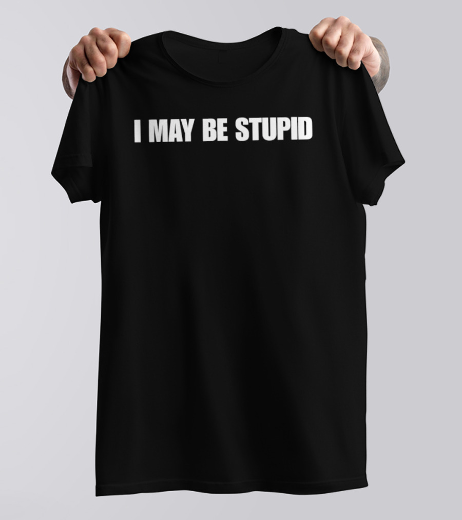 I May Be Stupid Sarcastic Humor Meme Phrase T-Shirt