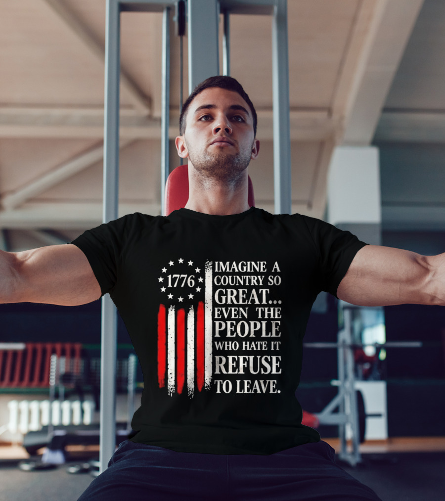 1776 Imagine A Country So Great Even The People Who Hate It Refuse To Leave T-Shirt
