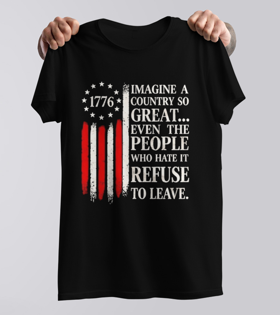 1776 Imagine A Country So Great Even The People Who Hate It Refuse To Leave T-Shirt