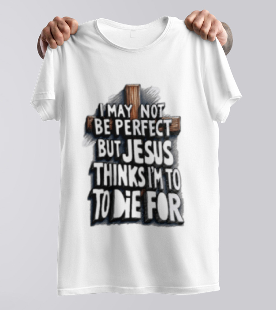 I May Not Be Perfect But Jesus Thinks I Am To Die For Cross Christian Faith T-Shirt