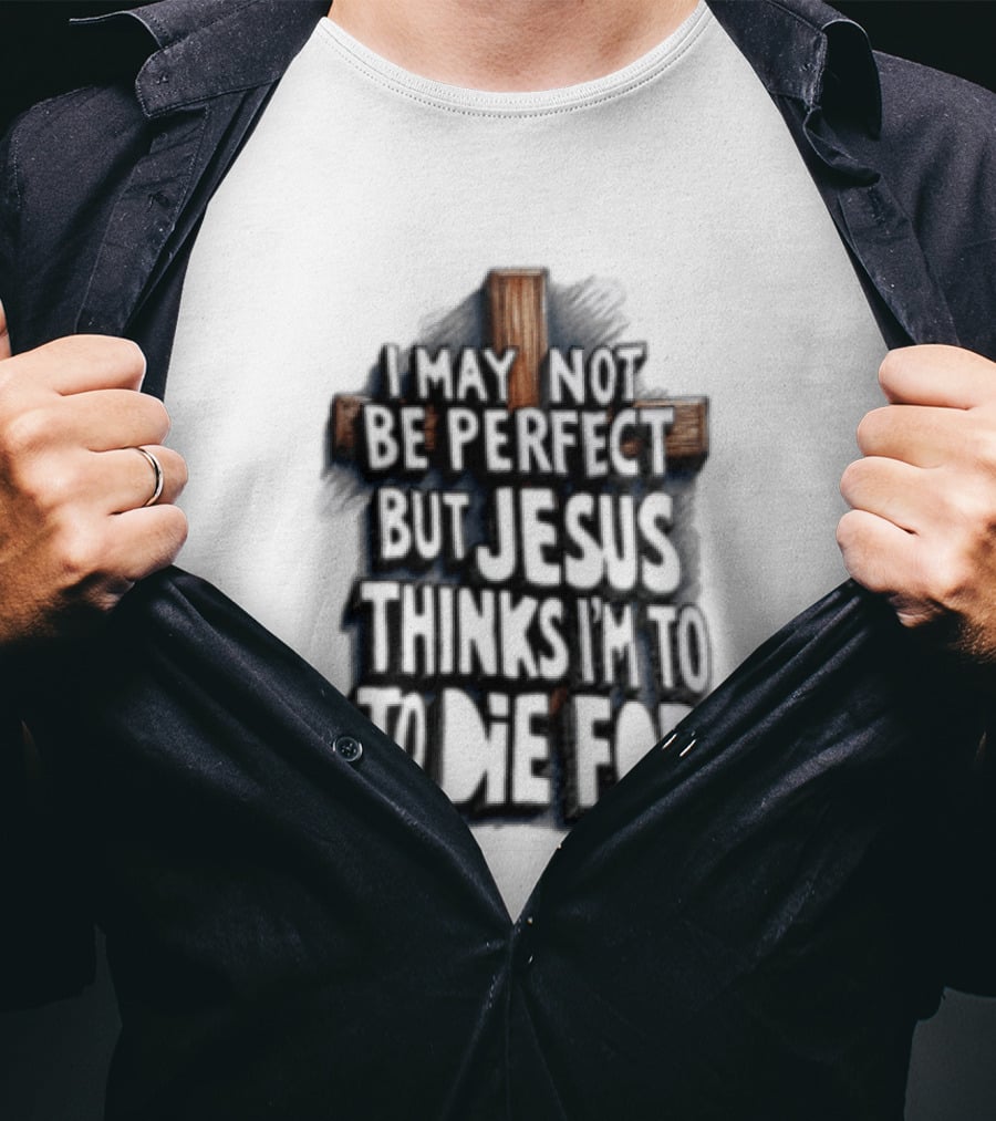 I May Not Be Perfect But Jesus Thinks I Am To Die For Cross Christian Faith T-Shirt