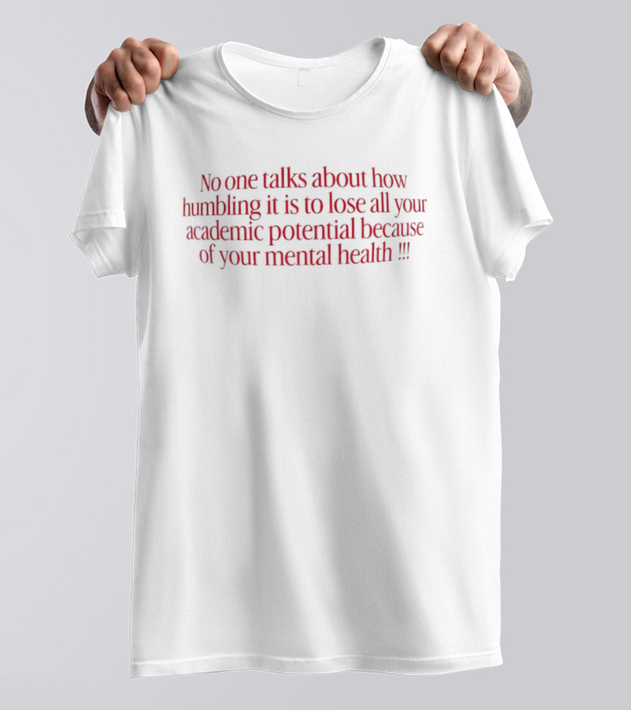 No One Talks About How Humbling It Is To Lose All Your Academic Potential Because Of Your Mental Health T-Shirt